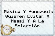 <b>México</b> Y <b>Venezuela</b> Quieren Evitar A Messi Y A La Selección