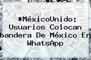 #MéxicoUnido: Usuarios Colocan <b>bandera De México</b> En WhatsApp