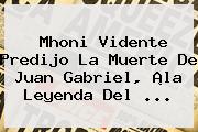 <b>Mhoni Vidente</b> Predijo La Muerte De Juan Gabriel, ¡la Leyenda Del ...