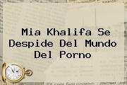 Ver mia khalifa se despide del mundo del porno <b>Mia Khalifa</b> Se Despide Del Mundo Del Porno