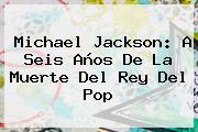 <b>Michael Jackson</b>: A Seis Años De La Muerte Del Rey Del Pop