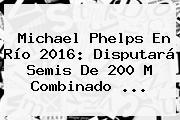 Ver michael phelps en rio 2016 disputara semis de 200 m combinado <b>Michael Phelps</b> En Río 2016: Disputará Semis De 200 M Combinado ...