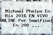 <b>Michael Phelps</b> En Río 2016 EN VIVO ONLINE Por Semifinal En 200 ...