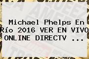 Michael Phelps En Río 2016 VER EN <b>VIVO</b> ONLINE DIRECTV ...