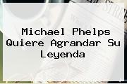 <b>Michael Phelps</b> Quiere Agrandar Su Leyenda