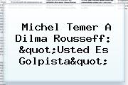 Michel Temer A <b>Dilma Rousseff</b>: "Usted Es Golpista"