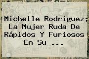 <b>Michelle Rodriguez</b>: La Mujer Ruda De Rápidos Y Furiosos En Su ...