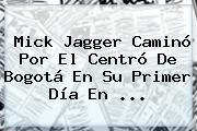 <b>Mick Jagger</b> Caminó Por El Centró De Bogotá En Su Primer Día En <b>...</b>