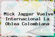 <b>Mick Jagger</b> Vuelve Internacional La Oblea Colombiana