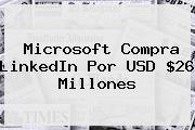 Microsoft Compra <b>LinkedIn</b> Por USD $26 Millones
