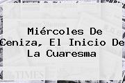 Ver miercoles de ceniza el inicio de la cuaresma <b>Miércoles De Ceniza</b>, El Inicio De La Cuaresma
