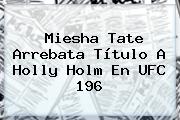 Miesha Tate Arrebata Título A <b>Holly Holm</b> En UFC 196