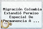 <b>Migración Colombia</b> Extendió Permiso Especial De Permanencia A ...