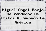 <b>Miguel</b> Ángel <b>Borja</b>, De Vendedor De Fritos A Campeón De América
