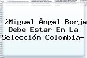 ¿<b>Miguel Ángel Borja</b> Debe Estar En La Selección Colombia?