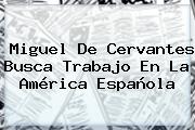 <b>Miguel De Cervantes</b> Busca Trabajo En La América Española
