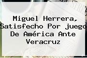Miguel Herrera, Satisfecho Por <b>juego</b> De <b>América</b> Ante Veracruz