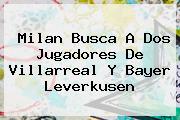 Ver milan busca a dos jugadores de villarreal y bayer leverkusen Milan Busca A Dos Jugadores De Villarreal Y <b>Bayer Leverkusen</b>