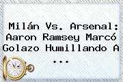 <b>Milán Vs</b>. <b>Arsenal</b>: Aaron Ramsey Marcó Golazo Humillando A ...