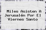 Miles Asisten A Jerusalén Por El <b>Viernes Santo</b>