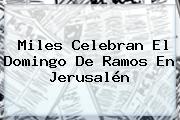 Miles Celebran El <b>Domingo De Ramos</b> En Jerusalén