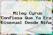 <b>Miley Cyrus</b> Confiesa Que Ya Era Bisexual Desde Niña