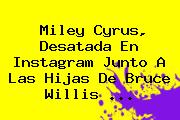 <b>Miley Cyrus</b>, Desatada En Instagram Junto A Las Hijas De Bruce Willis <b>...</b>