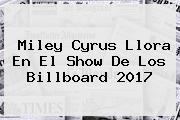<b>Miley Cyrus</b> Llora En El Show De Los Billboard 2017