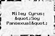 Miley Cyrus: "Soy <b>Pansexual</b>"