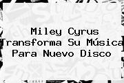 <b>Miley Cyrus</b> Transforma Su Música Para Nuevo Disco