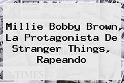 <b>Millie Bobby Brown</b>, La Protagonista De Stranger Things, Rapeando