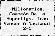 <b>Millonarios</b>, Campeón De La Superliga, Tras Vencer A <b>Nacional</b> 2-1