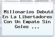 Ver millonarios debuto en la libertadores con un empate sin goles <b>Millonarios</b> Debutó En La Libertadores Con Un Empate Sin Goles ...