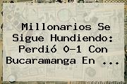 <b>Millonarios</b> Se Sigue Hundiendo: Perdió 0-1 Con Bucaramanga En ...