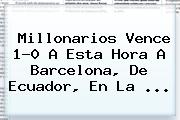 <b>Millonarios</b> Vence 1-0 A Esta Hora A <b>Barcelona</b>, De Ecuador, En La ...