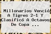 Millonarios Venció A Tigres 2-1 Y Clasificó A Octavos De <b>Copa</b> <b>...</b>