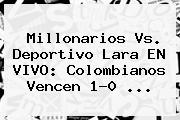 Millonarios Vs. Deportivo Lara EN VIVO: Colombianos Vencen 1-0 ...