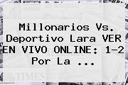 Millonarios Vs. Deportivo Lara VER EN VIVO ONLINE: 1-2 Por La ...