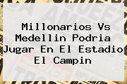 Ver millonarios vs medellin podria jugar en el estadio el campin <b>Millonarios</b> Vs Medellin Podria Jugar En El Estadio El Campin