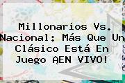 <b>Millonarios Vs</b>. <b>Nacional</b>: Más Que Un Clásico Está En Juego ¡EN VIVO!