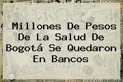 Millones De Pesos De La Salud De Bogotá Se Quedaron En Bancos