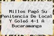 <b>Millos</b> Pagó Su Penitencia De Local Y Goleó 4-1 A <b>Bucaramanga</b>