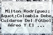 Milton Rodríguez: "<b>Colombia</b> Debe Cuidarse Del Fútbol Aéreo Y El ...