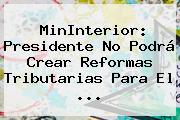 MinInterior: Presidente No Podrá Crear Reformas Tributarias Para El <b>...</b>
