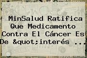 MinSalud Ratifica Que Medicamento Contra El Cáncer Es De "interés ...