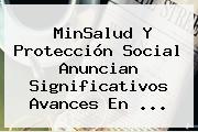 MinSalud Y <b>Protección</b> Social Anuncian Significativos Avances En ...
