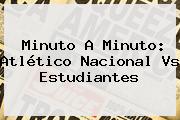 Ver minuto a minuto atletico nacional vs estudiantes Minuto A Minuto: Atlético <b>Nacional Vs Estudiantes</b>