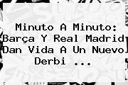 <b>Minuto A Minuto</b>: Barça Y Real Madrid Dan Vida A Un Nuevo Derbi <b>...</b>