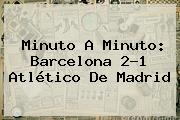 Minuto A Minuto: <b>Barcelona</b> 2-1 <b>Atlético De Madrid</b>