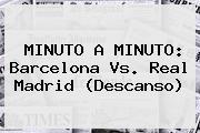 MINUTO A MINUTO: <b>Barcelona</b> Vs. <b>Real Madrid</b> (Descanso)